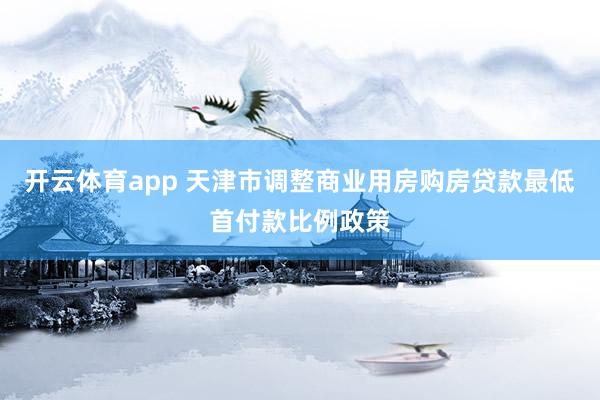 开云体育app 天津市调整商业用房购房贷款最低首付款比例政策
