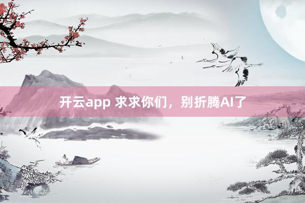 开云app 求求你们,别折腾AI了