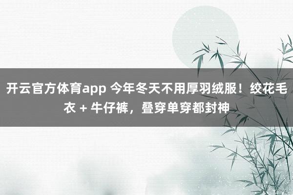 开云官方体育app 今年冬天不用厚羽绒服！绞花毛衣 + 牛仔裤，叠穿单穿都封神