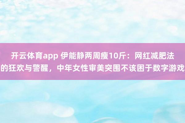 开云体育app 伊能静两周瘦10斤：网红减肥法的狂欢与警醒，中年女性审美突围不该困于数字游戏