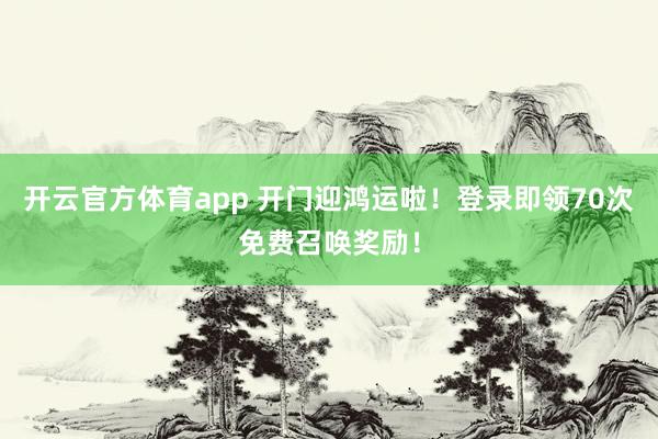 开云官方体育app 开门迎鸿运啦！登录即领70次免费召唤奖励！