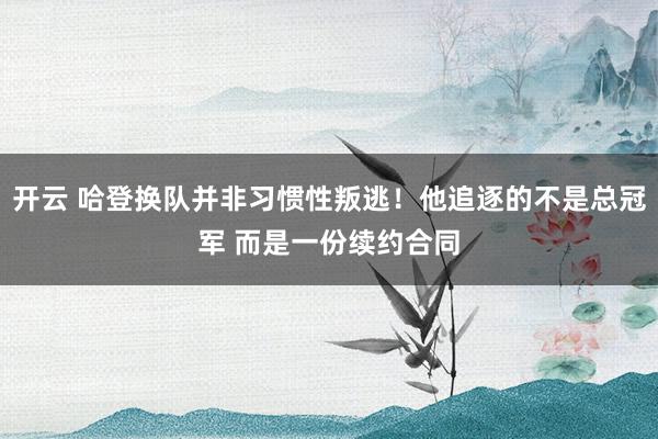 开云 哈登换队并非习惯性叛逃！他追逐的不是总冠军 而是一份续约合同