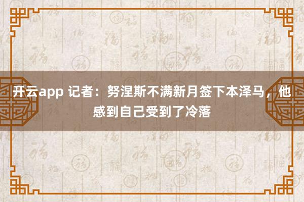 开云app 记者：努涅斯不满新月签下本泽马，他感到自己受到了冷落