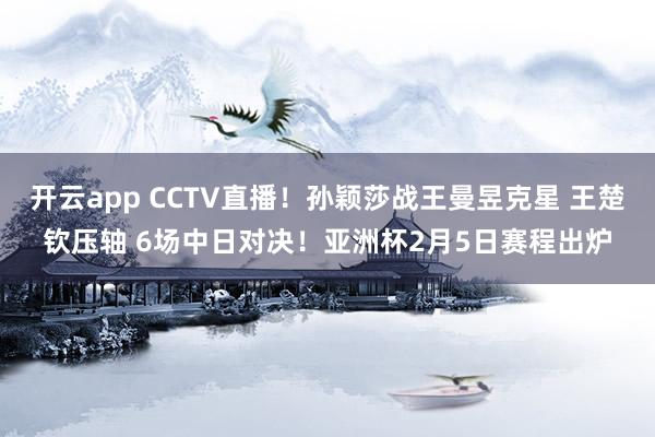 开云app CCTV直播！孙颖莎战王曼昱克星 王楚钦压轴 6场中日对决！亚洲杯2月5日赛程出炉