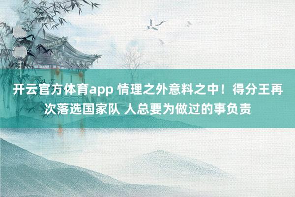 开云官方体育app 情理之外意料之中！得分王再次落选国家队 人总要为做过的事负责