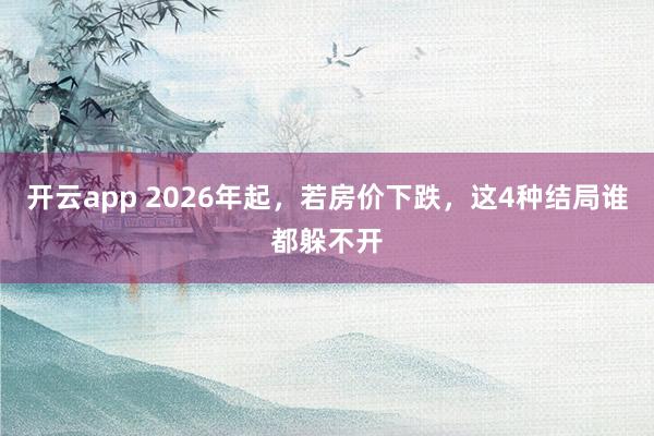 开云app 2026年起，若房价下跌，这4种结局谁都躲不开