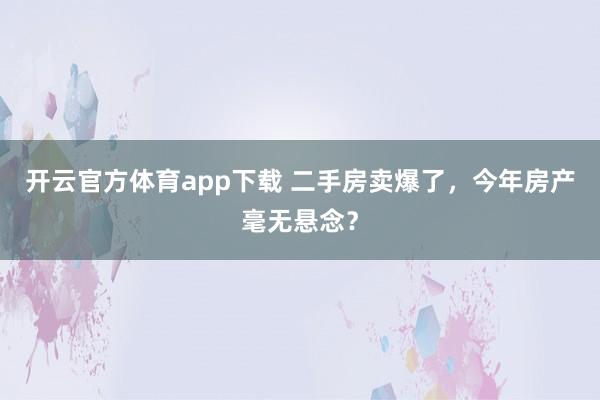 开云官方体育app下载 二手房卖爆了，今年房产毫无悬念？