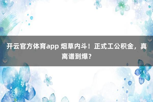 开云官方体育app 烟草内斗！正式工公积金，真离谱到爆？