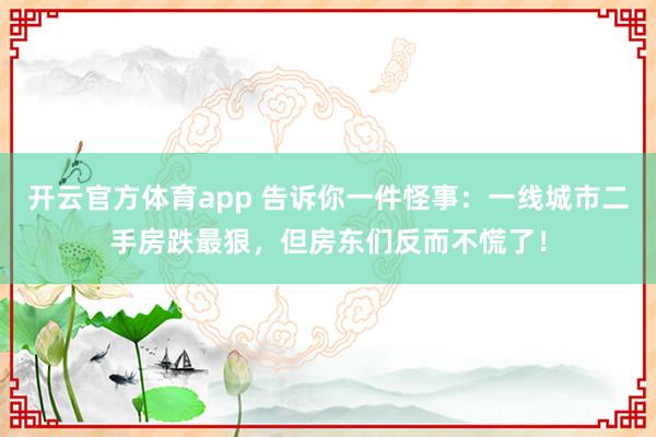 开云官方体育app 告诉你一件怪事：一线城市二手房跌最狠，但房东们反而不慌了！