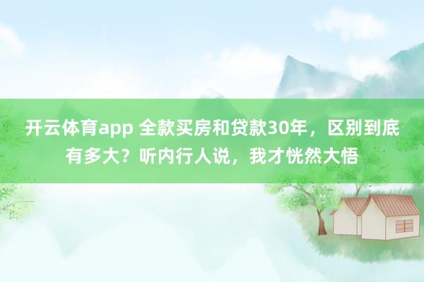 开云体育app 全款买房和贷款30年，区别到底有多大？听内行人说，我才恍然大悟