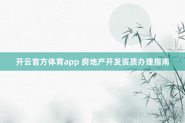 开云官方体育app 房地产开发资质办理指南
