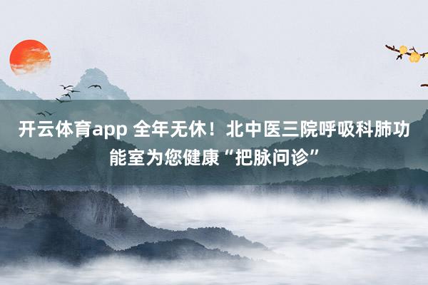 开云体育app 全年无休！北中医三院呼吸科肺功能室为您健康“把脉问诊”