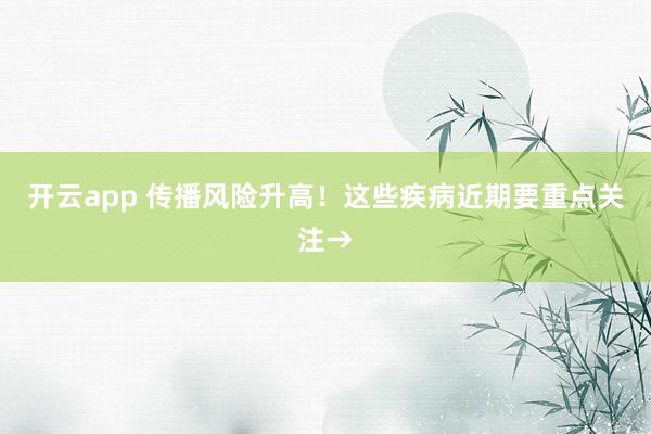 开云app 传播风险升高！这些疾病近期要重点关注→