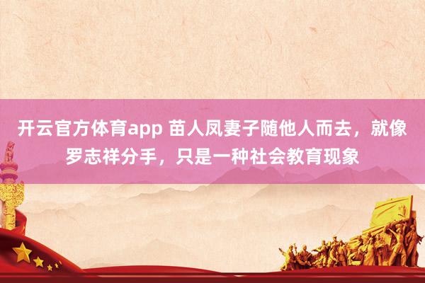 开云官方体育app 苗人凤妻子随他人而去，就像罗志祥分手，只是一种社会教育现象