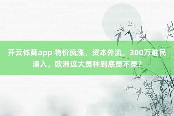 开云体育app 物价疯涨，资本外流，300万难民涌入，欧洲这大冤种到底冤不冤？