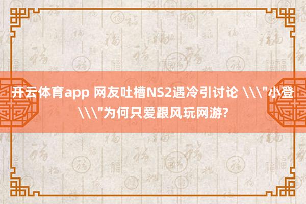 开云体育app 网友吐槽NS2遇冷引讨论 \