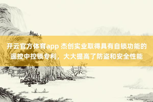 开云官方体育app 杰创实业取得具有自锁功能的遥控中控锁专利，大大提高了防盗和安全性能