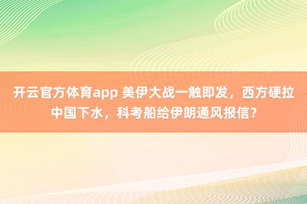 开云官方体育app 美伊大战一触即发，西方硬拉中国下水，科考船给伊朗通风报信？