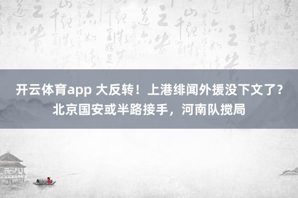 开云体育app 大反转！上港绯闻外援没下文了？北京国安或半路接手，河南队搅局