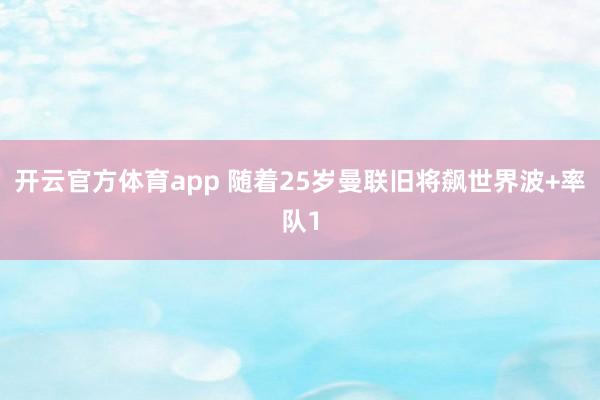 开云官方体育app 随着25岁曼联旧将飙世界波+率队1