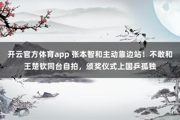 开云官方体育app 张本智和主动靠边站！不敢和王楚钦同台自拍，颁奖仪式上国乒孤独
