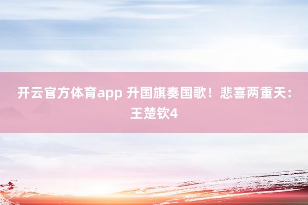 开云官方体育app 升国旗奏国歌！悲喜两重天：王楚钦4