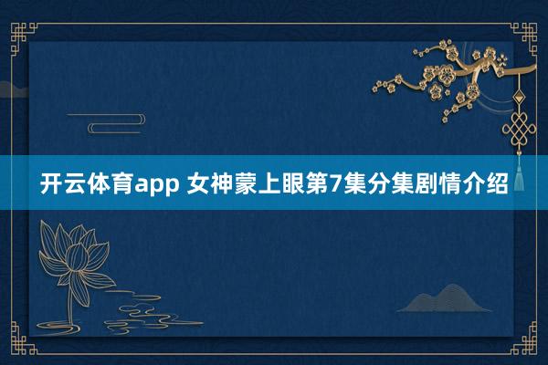 开云体育app 女神蒙上眼第7集分集剧情介绍