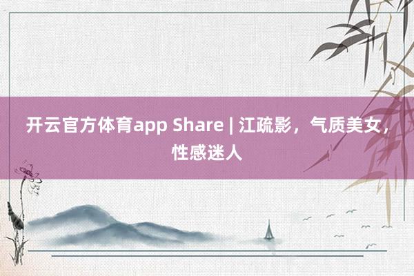 开云官方体育app Share | 江疏影，气质美女，性感迷人