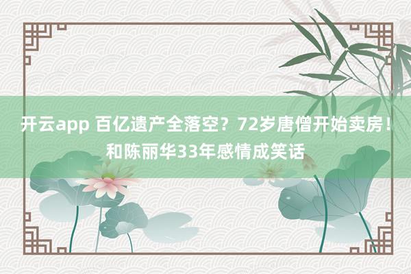 开云app 百亿遗产全落空？72岁唐僧开始卖房！和陈丽华33年感情成笑话