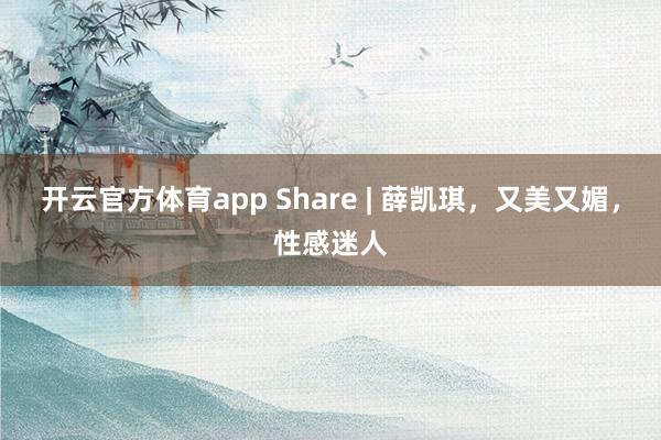 开云官方体育app Share | 薛凯琪，又美又媚，性感迷人
