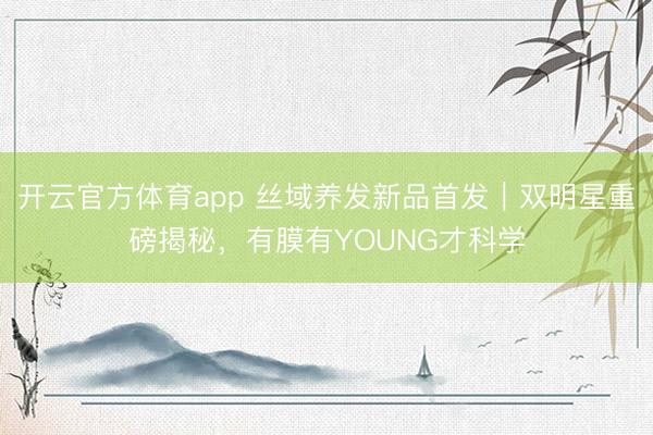 开云官方体育app 丝域养发新品首发｜双明星重磅揭秘，有膜有YOUNG才科学