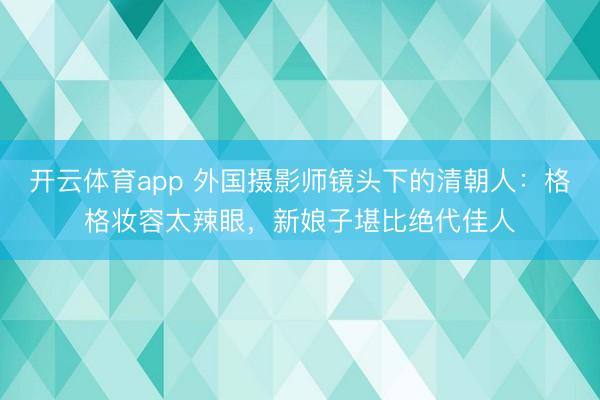 开云体育app 外国摄影师镜头下的清朝人：格格妆容太辣眼，新娘子堪比绝代佳人