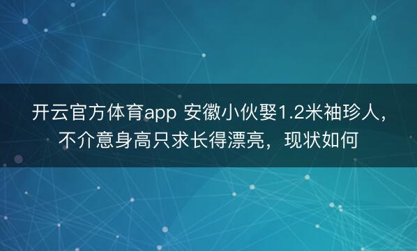 开云官方体育app 安徽小伙娶1.2米袖珍人，不介意身高只求长得漂亮，现状如何