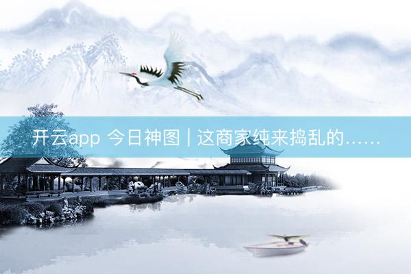 开云app 今日神图 | 这商家纯来捣乱的……
