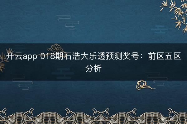 开云app 018期石浩大乐透预测奖号：前区五区分析