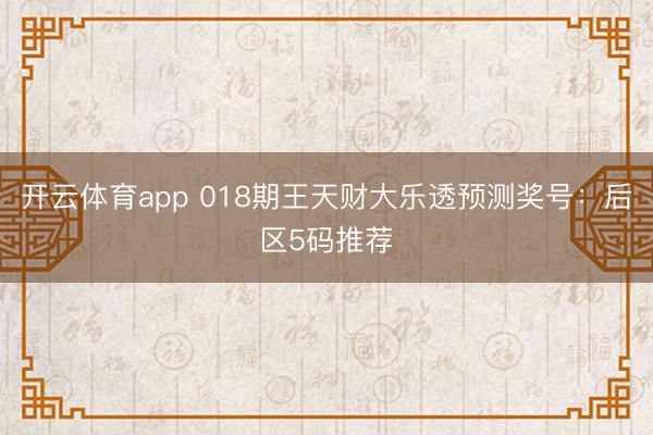 开云体育app 018期王天财大乐透预测奖号：后区5码推荐