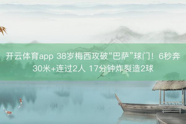 开云体育app 38岁梅西攻破“巴萨”球门！6秒奔30米+连过2人 17分钟炸裂造2球