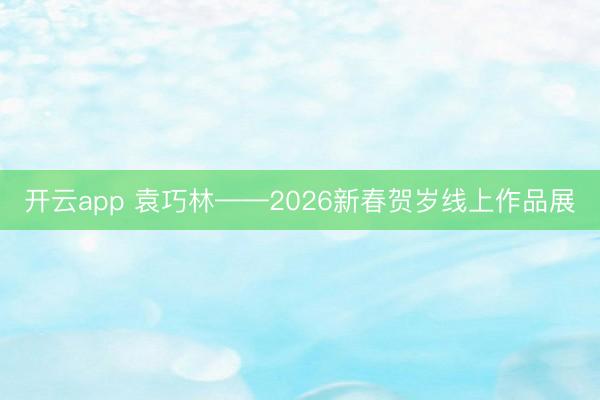 开云app 袁巧林——2026新春贺岁线上作品展
