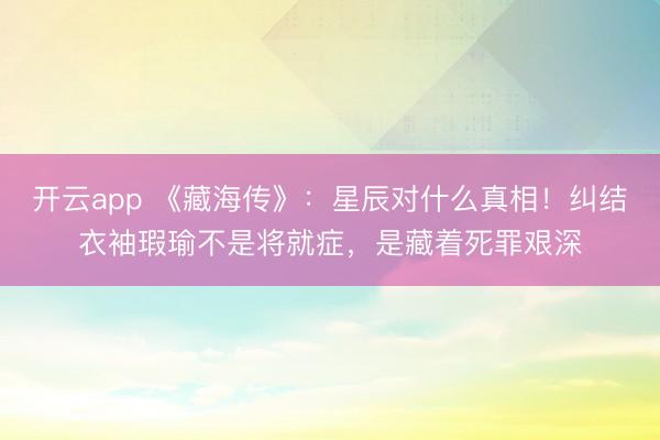 开云app 《藏海传》：星辰对什么真相！纠结衣袖瑕瑜不是将就症，是藏着死罪艰深
