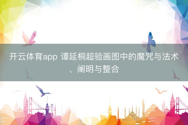 开云体育app 谭延桐超验画图中的魔咒与法术、阐明与整合