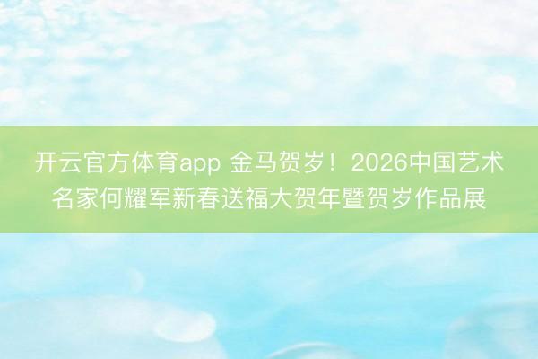开云官方体育app 金马贺岁!2026中国艺术名家何耀军新春送福大贺年暨贺岁作品展