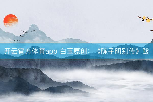 开云官方体育app 白玉原创:《陈子明别传》跋