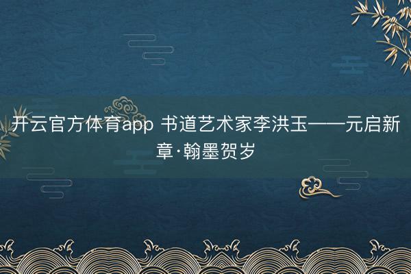 开云官方体育app 书道艺术家李洪玉——元启新章·翰墨贺岁