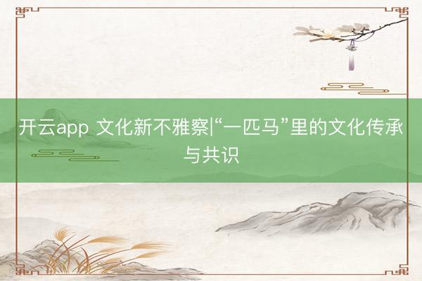 开云app 文化新不雅察|“一匹马”里的文化传承与共识