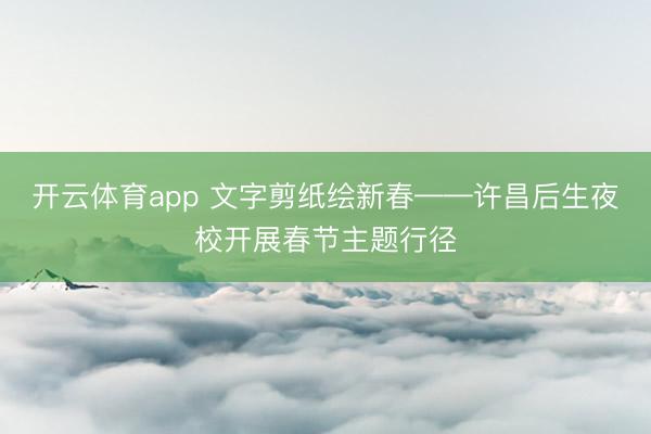 开云体育app 文字剪纸绘新春——许昌后生夜校开展春节主题行径