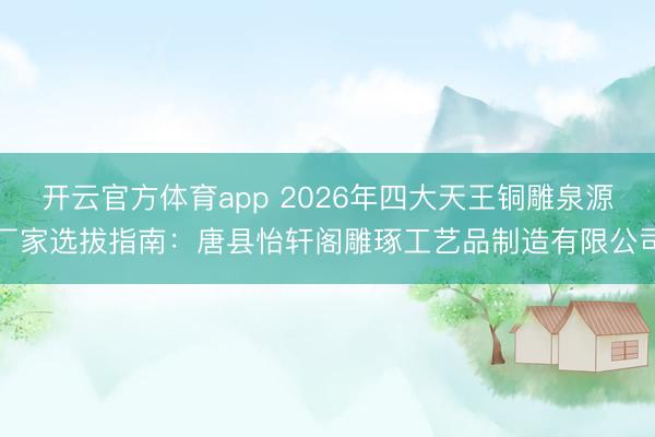 开云官方体育app 2026年四大天王铜雕泉源厂家选拔指南:唐县怡轩阁雕琢工艺品制造有限公司