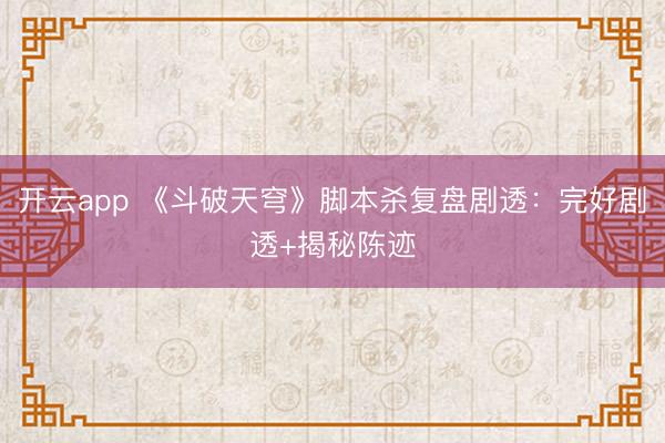 开云app 《斗破天穹》脚本杀复盘剧透：完好剧透+揭秘陈迹