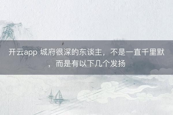 开云app 城府很深的东谈主,不是一直千里默,而是有以下几个发扬