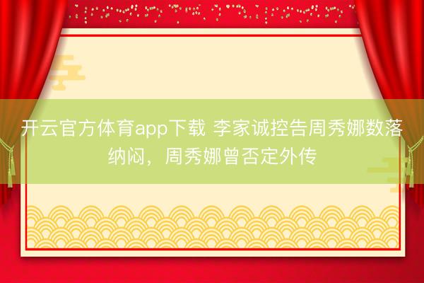 开云官方体育app下载 李家诚控告周秀娜数落纳闷,周秀娜曾否定外传