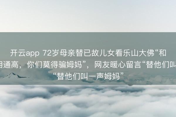 开云app 72岁母亲替已故儿女看乐山大佛“和教材说的相通高，你们莫得骗姆妈”，网友暖心留言“替他们叫一声姆妈”